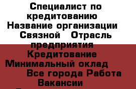 Специалист по кредитованию › Название организации ­ Связной › Отрасль предприятия ­ Кредитование › Минимальный оклад ­ 27 000 - Все города Работа » Вакансии   . Башкортостан респ.,Баймакский р-н